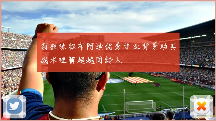 前教练称布阿迪优秀学业背景助其战术理解超越同龄人