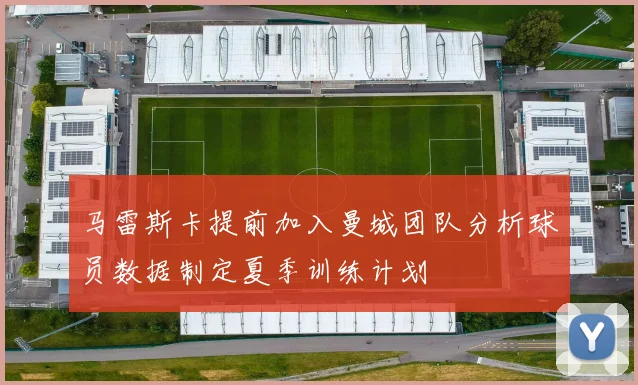 马雷斯卡提前加入曼城团队分析球员数据制定夏季训练计划
