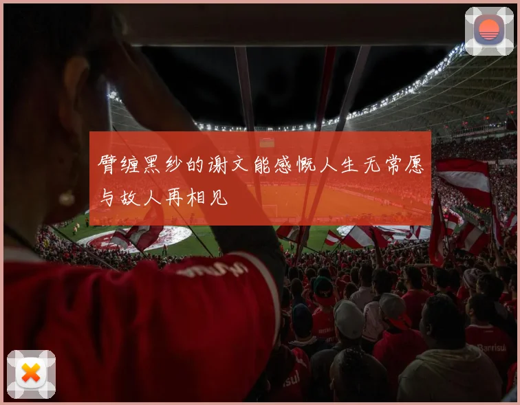 臂缠黑纱的谢文能感慨人生无常愿与故人再相见
