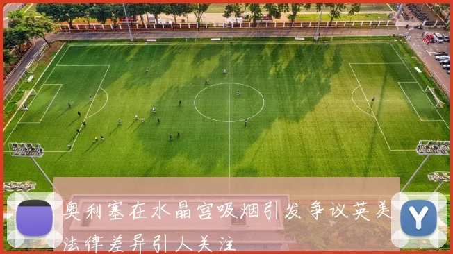 奥利塞在水晶宫吸烟引发争议英美法律差异引人关注