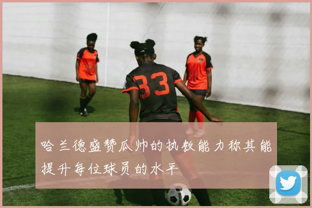 哈兰德盛赞瓜帅的执教能力称其能提升每位球员的水平