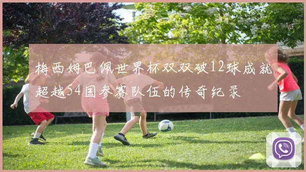 梅西姆巴佩世界杯双双破12球成就超越54国参赛队伍的传奇纪录