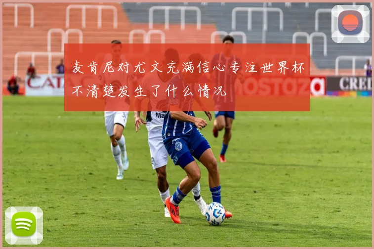 麦肯尼对尤文充满信心专注世界杯不清楚发生了什么情况