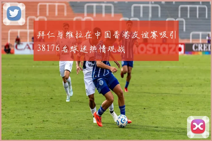 拜仁与维拉在中国香港友谊赛吸引38176名球迷热情观战