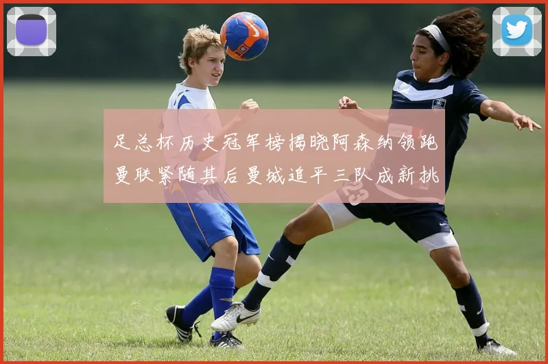 足总杯历史冠军榜揭晓阿森纳领跑曼联紧随其后曼城追平三队成新挑战