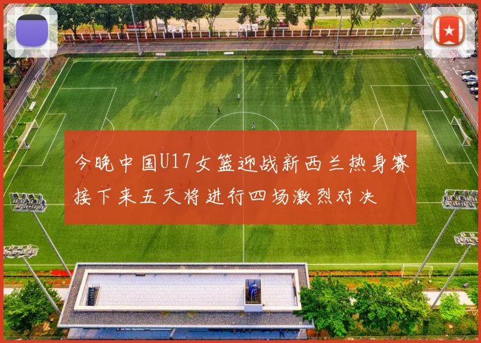 今晚中国U17女篮迎战新西兰热身赛接下来五天将进行四场激烈对决