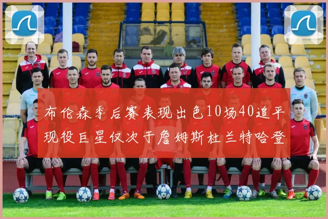 布伦森季后赛表现出色10场40追平现役巨星仅次于詹姆斯杜兰特哈登