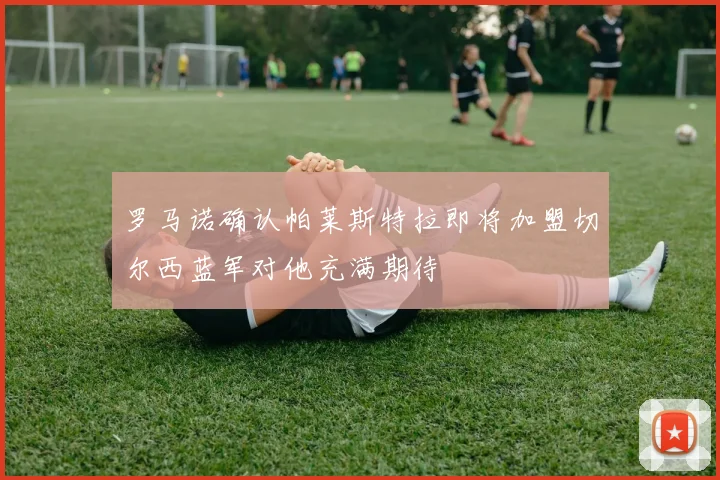 罗马诺确认帕莱斯特拉即将加盟切尔西蓝军对他充满期待