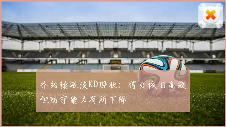 乔约翰逊谈KD现状：得分依旧高效但防守能力有所下降