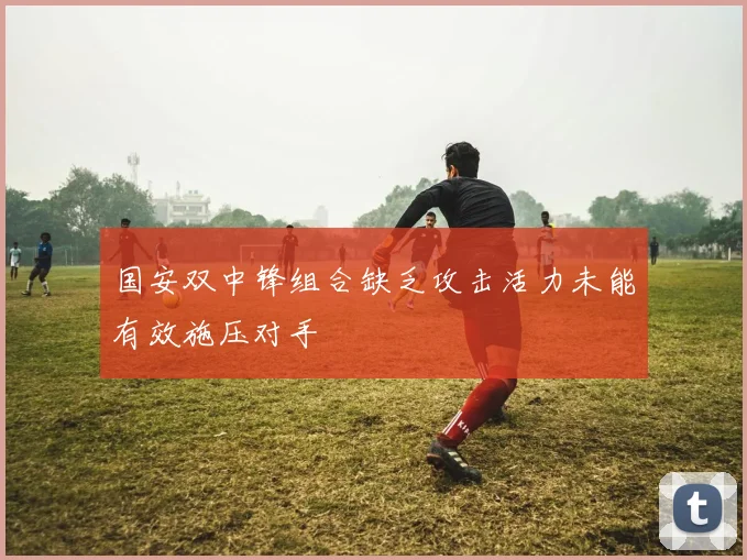 国安双中锋组合缺乏攻击活力未能有效施压对手