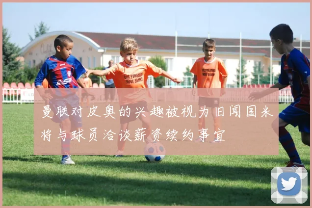 曼联对皮奥的兴趣被视为旧闻国米将与球员洽谈薪资续约事宜