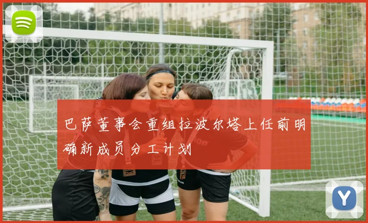 巴萨董事会重组拉波尔塔上任前明确新成员分工计划