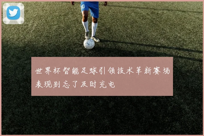 世界杯智能足球引领技术革新赛场表现别忘了及时充电