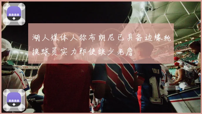 湖人媒体人称布朗尼已具备边缘轮换球员实力即使缺少老詹
