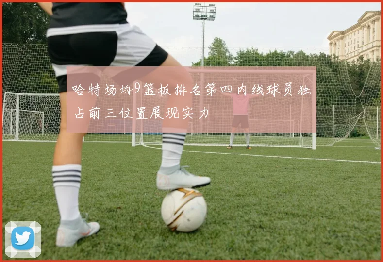哈特场均9篮板排名第四内线球员独占前三位置展现实力